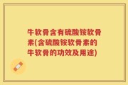 牛软骨含有硫酸铵软骨素(含硫酸铵软骨素的牛软骨的功效及用途)