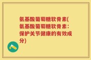 氨基酸葡萄糖软骨素(氨基酸葡萄糖软骨素：保护关节健康的有效成分)