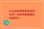 什么品牌氨糖软骨素钙片好？选择优质氨糖软骨素钙片
