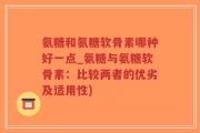氨糖和氨糖软骨素哪种好一点_氨糖与氨糖软骨素：比较两者的优劣及适用性)