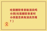 吃氨糖软骨素能消炎吗小孩(吃氨糖软骨素对小孩是否具有消炎作用？)