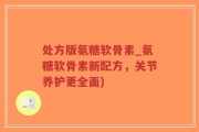 处方版氨糖软骨素_氨糖软骨素新配方，关节养护更全面)