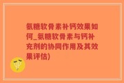 氨糖软骨素补钙效果如何_氨糖软骨素与钙补充剂的协同作用及其效果评估)