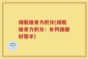 绿瓶维骨力积分(绿瓶维骨力积分：补钙保健好帮手)