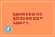 氨糖硫酸软骨素 好医生官方旗舰店 优质产品健康之选