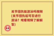 关节扭伤能游泳吗视频(关节扭伤后可否进行游泳？观看视频了解解答)