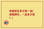 氨糖修正多少钱一盒(氨糖降价，一盒多少钱？)