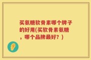 买氨糖软骨素哪个牌子的好用(买软骨素氨糖，哪个品牌最好？)