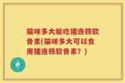 猫咪多大能吃猪连铁软骨素(猫咪多大可以食用猪连铁软骨素？)
