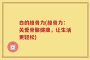 白的维骨力(维骨力：关爱骨骼健康，让生活更轻松)