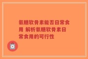 氨糖软骨素能否日常食用 解析氨糖软骨素日常食用的可行性