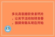 多元高氨糖软骨素钙片，让关节活动如初青春，强健骨骼从现在开始