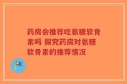 药房会推荐吃氨糖软骨素吗 探究药房对氨糖软骨素的推荐情况