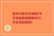 膝关节酸艾灸视频(学习膝盖酸痛缓解技巧：艾灸视频教程)