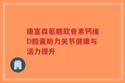 康富森氨糖软骨素钙维D胶囊助力关节健康与活力提升