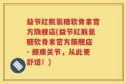 益节红瓶氨糖软骨素官方旗舰店(益节红瓶氨糖软骨素官方旗舰店 - 健康关节，从此更舒适！)