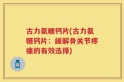 古力氨糖钙片(古力氨糖钙片：缓解骨关节疼痛的有效选择)