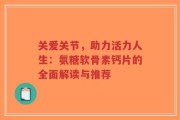 关爱关节，助力活力人生：氨糖软骨素钙片的全面解读与推荐