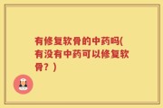 有修复软骨的中药吗(有没有中药可以修复软骨？)