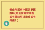 佛山附近有中医关节医院吗(附近有哪些中医关节医院可以治疗关节疼痛？)