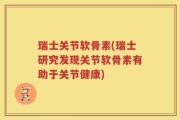 瑞士关节软骨素(瑞士研究发现关节软骨素有助于关节健康)