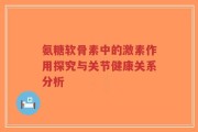 氨糖软骨素中的激素作用探究与关节健康关系分析