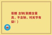 氨糖 含钠(氨糖含量高，不含钠，对关节有益！)