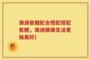 澳洲氨糖配合搭配搭配氨糖，澳洲健康生活更加美好)