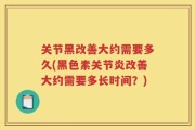 关节黑改善大约需要多久(黑色素关节炎改善大约需要多长时间？)