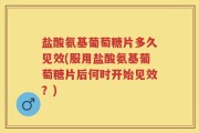 盐酸氨基葡萄糖片多久见效(服用盐酸氨基葡萄糖片后何时开始见效？)