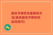 膝关节弹性改善锻炼方法(提高膝关节弹性的运动技巧)