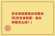 优生骨胶原美白效果如何(优生骨胶原：美白神器怎么样？)
