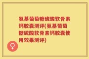 氨基葡萄糖硫酸软骨素钙胶囊测评(氨基葡萄糖硫酸软骨素钙胶囊使用效果测评)