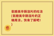 氨糖美辛肠溶片的吃法(氨糖美辛肠溶片的正确用法，快来了解吧！)
