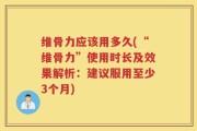 维骨力应该用多久(“维骨力”使用时长及效果解析：建议服用至少3个月)