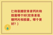 仁和氨糖软骨素钙片和胶囊哪个好(软骨素氨糖钙片和胶囊，哪个更好？)