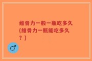 维骨力一般一瓶吃多久(维骨力一瓶能吃多久？)