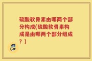 硫酸软骨素由哪两个部分构成(硫酸软骨素构成是由哪两个部分组成？)