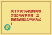 关于骨关节问题的调理方法(骨关节保健：正确运动和饮食养护方式)