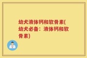 幼犬液体钙和软骨素(幼犬必备：液体钙和软骨素)