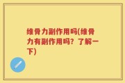 维骨力副作用吗(维骨力有副作用吗？了解一下)