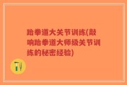 跆拳道大关节训练(敲响跆拳道大师级关节训练的秘密经验)