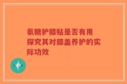 氨糖护膝贴是否有用 探究其对膝盖养护的实际功效