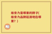 维骨力是哪里的牌子(维骨力品牌起源地在哪里？)