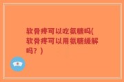 软骨疼可以吃氨糖吗(软骨疼可以用氨糖缓解吗？)