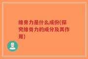 维骨力是什么成份(探究维骨力的成分及其作用)