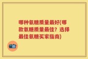 哪种氨糖质量最好(哪款氨糖质量最佳？选择最佳氨糖买家指南)