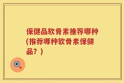 保健品软骨素推荐哪种(推荐哪种软骨素保健品？)