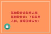 氨糖软骨素禁用人群_氨糖软骨素：了解禁用人群，保障健康安全)