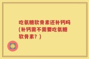 吃氨糖软骨素还补钙吗(补钙需不需要吃氨糖软骨素？)